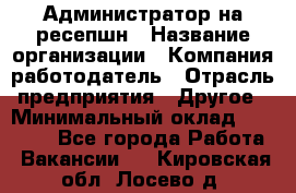 Администратор на ресепшн › Название организации ­ Компания-работодатель › Отрасль предприятия ­ Другое › Минимальный оклад ­ 25 000 - Все города Работа » Вакансии   . Кировская обл.,Лосево д.